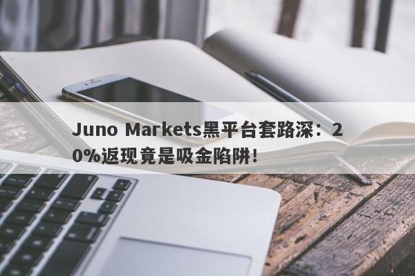 Juno Markets黑平台套路深：20%返现竟是吸金陷阱！