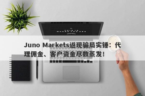 Juno Markets返现骗局实锤：代理佣金、客户资金尽数蒸发！