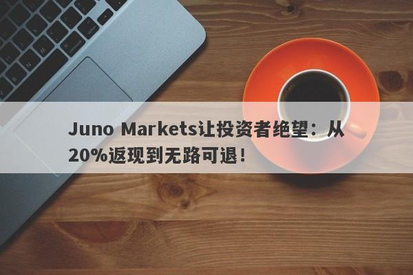 Juno Markets让投资者绝望：从20%返现到无路可退！