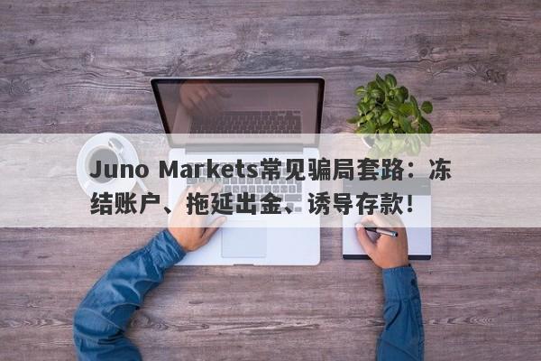 Juno Markets常见骗局套路：冻结账户、拖延出金、诱导存款！