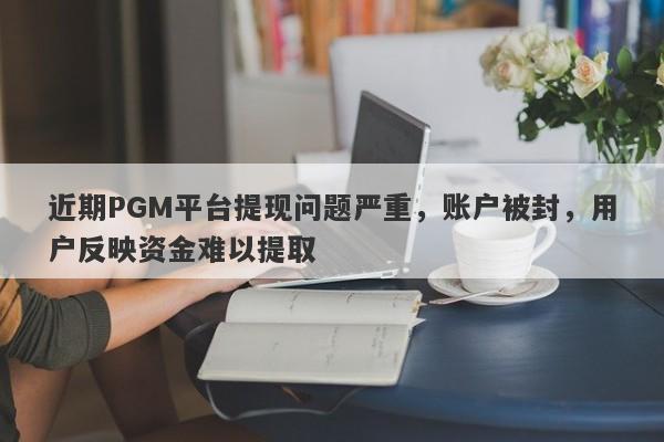 近期PGM平台提现问题严重，账户被封，用户反映资金难以提取