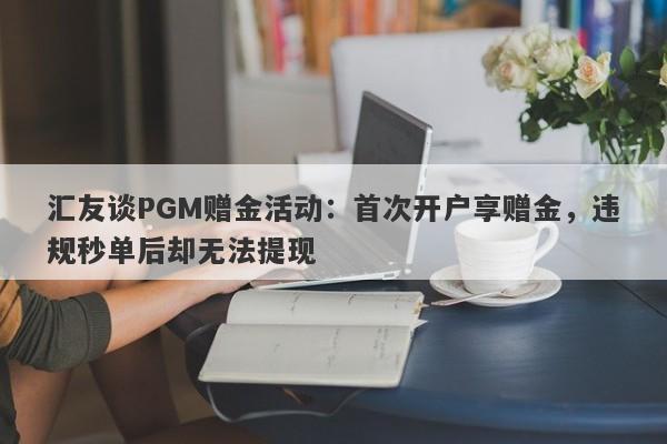 汇友谈PGM赠金活动：首次开户享赠金，违规秒单后却无法提现