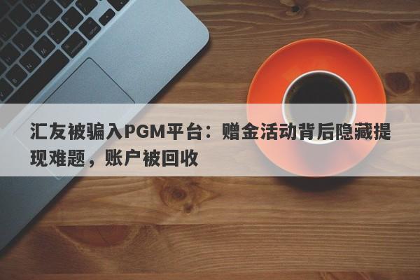 汇友被骗入PGM平台：赠金活动背后隐藏提现难题，账户被回收