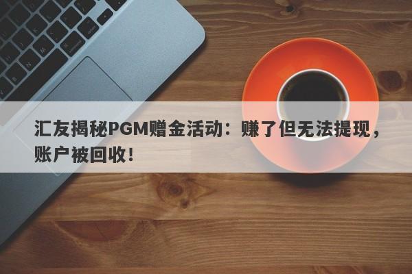 汇友揭秘PGM赠金活动：赚了但无法提现，账户被回收！