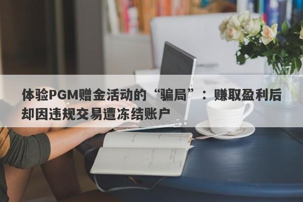 体验PGM赠金活动的“骗局”：赚取盈利后却因违规交易遭冻结账户