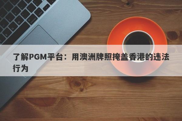 了解PGM平台：用澳洲牌照掩盖香港的违法行为