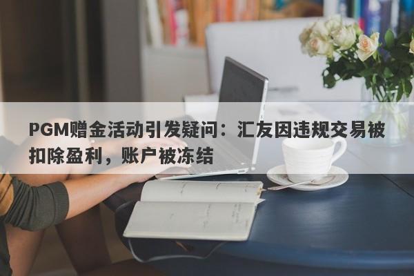 PGM赠金活动引发疑问：汇友因违规交易被扣除盈利，账户被冻结