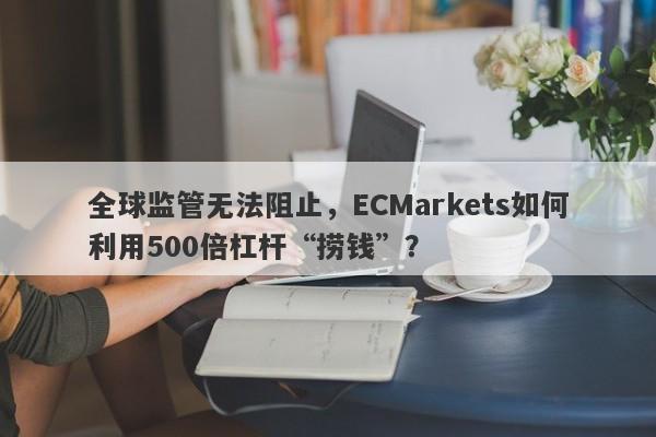 全球监管无法阻止，ECMarkets如何利用500倍杠杆“捞钱”？