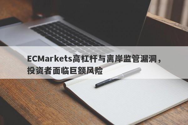 ECMarkets高杠杆与离岸监管漏洞，投资者面临巨额风险