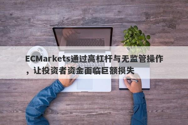 ECMarkets通过高杠杆与无监管操作，让投资者资金面临巨额损失