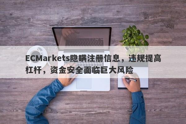 ECMarkets隐瞒注册信息，违规提高杠杆，资金安全面临巨大风险