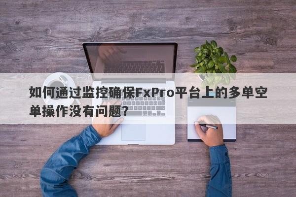 如何通过监控确保FxPro平台上的多单空单操作没有问题？