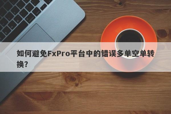 如何避免FxPro平台中的错误多单空单转换？