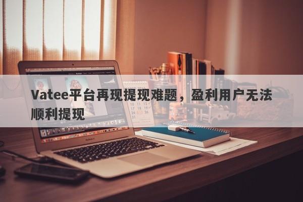 Vatee平台再现提现难题，盈利用户无法顺利提现