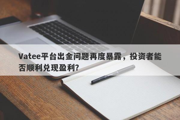 Vatee平台出金问题再度暴露，投资者能否顺利兑现盈利？