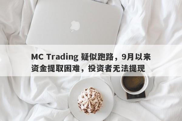 MC Trading 疑似跑路，9月以来资金提取困难，投资者无法提现