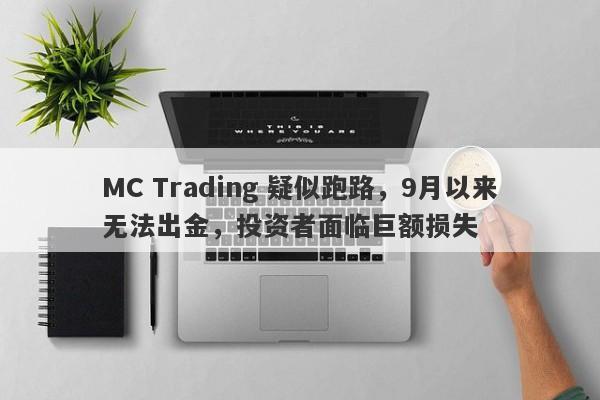 MC Trading 疑似跑路，9月以来无法出金，投资者面临巨额损失