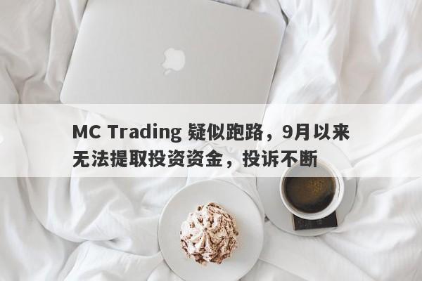 MC Trading 疑似跑路，9月以来无法提取投资资金，投诉不断