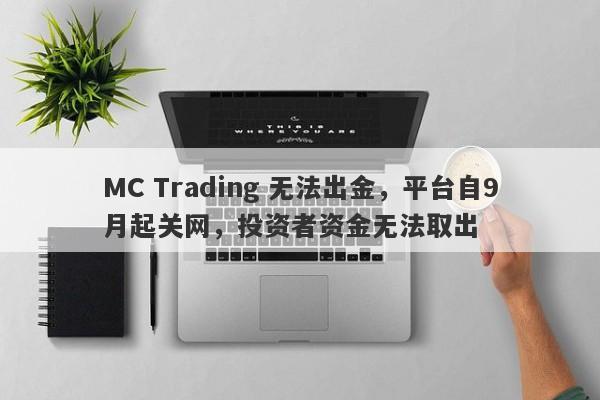 MC Trading 无法出金，平台自9月起关网，投资者资金无法取出