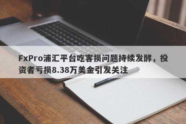 FxPro浦汇平台吃客损问题持续发酵，投资者亏损8.38万美金引发关注