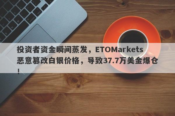 投资者资金瞬间蒸发，ETOMarkets恶意篡改白银价格，导致37.7万美金爆仓！