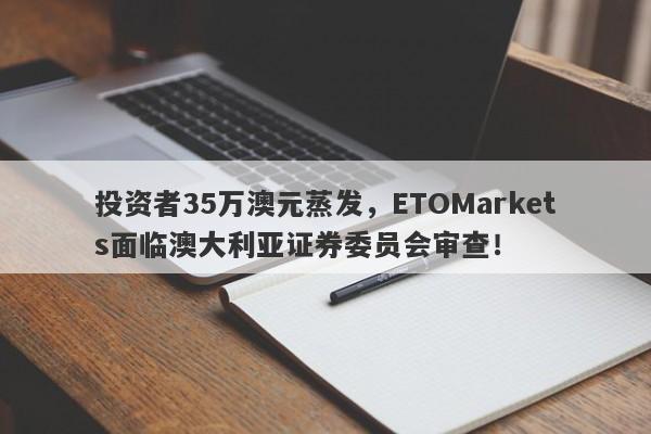 投资者35万澳元蒸发，ETOMarkets面临澳大利亚证券委员会审查！