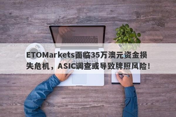 ETOMarkets面临35万澳元资金损失危机，ASIC调查或导致牌照风险！