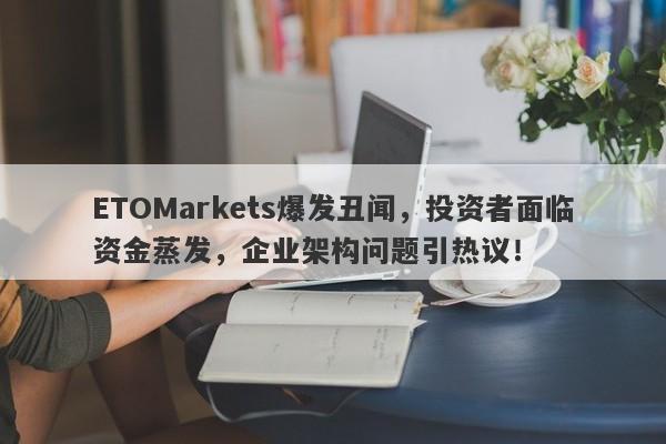 ETOMarkets爆发丑闻，投资者面临资金蒸发，企业架构问题引热议！