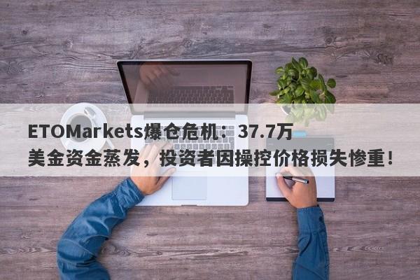 ETOMarkets爆仓危机：37.7万美金资金蒸发，投资者因操控价格损失惨重！