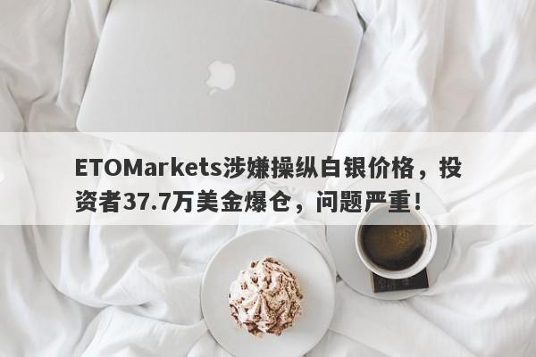 ETOMarkets涉嫌操纵白银价格，投资者37.7万美金爆仓，问题严重！