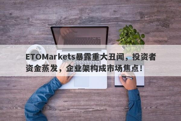 ETOMarkets暴露重大丑闻，投资者资金蒸发，企业架构成市场焦点！