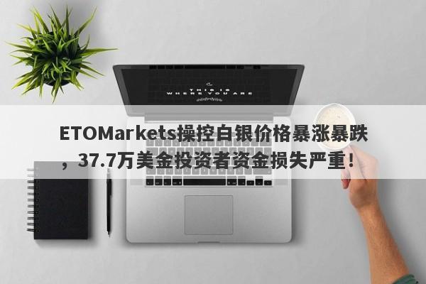 ETOMarkets操控白银价格暴涨暴跌，37.7万美金投资者资金损失严重！