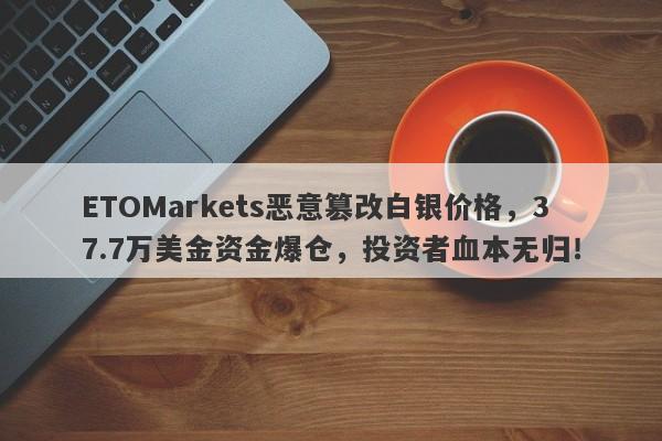 ETOMarkets恶意篡改白银价格，37.7万美金资金爆仓，投资者血本无归！