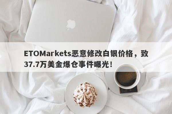 ETOMarkets恶意修改白银价格，致37.7万美金爆仓事件曝光！