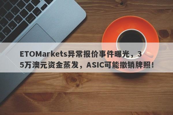 ETOMarkets异常报价事件曝光，35万澳元资金蒸发，ASIC可能撤销牌照！