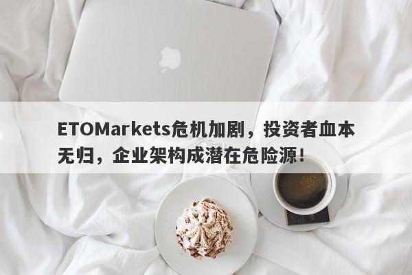 ETOMarkets危机加剧，投资者血本无归，企业架构成潜在危险源！