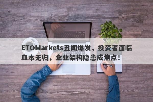 ETOMarkets丑闻爆发，投资者面临血本无归，企业架构隐患成焦点！