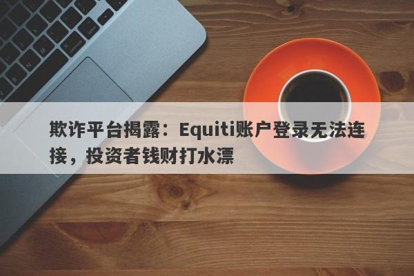 欺诈平台揭露：Equiti账户登录无法连接，投资者钱财打水漂