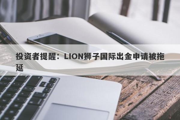 投资者提醒：LION狮子国际出金申请被拖延