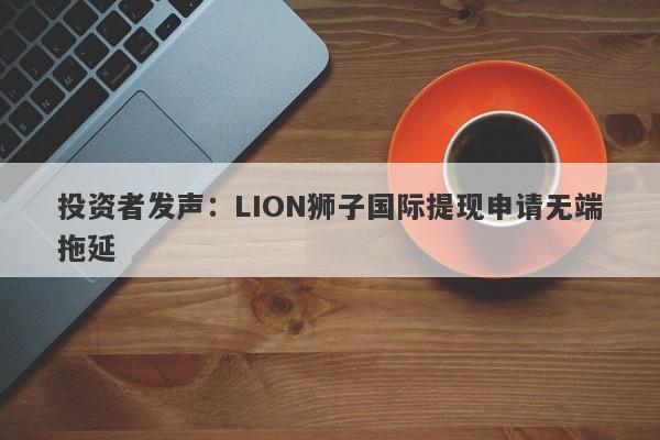 投资者发声：LION狮子国际提现申请无端拖延