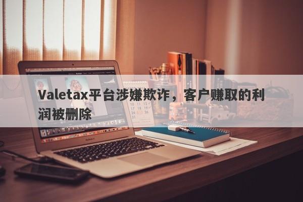 Valetax平台涉嫌欺诈，客户赚取的利润被删除