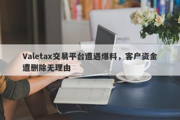 Valetax交易平台遭遇爆料，客户资金遭删除无理由