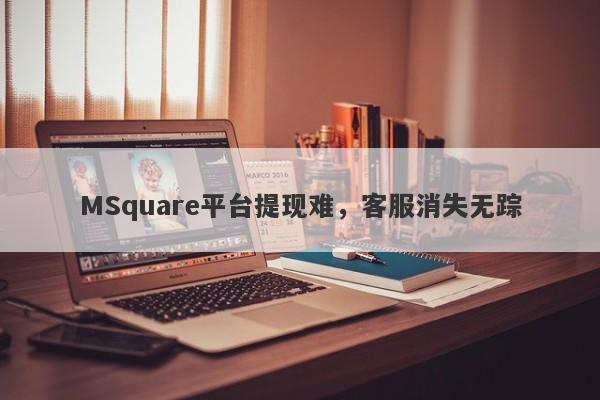 MSquare平台提现难，客服消失无踪