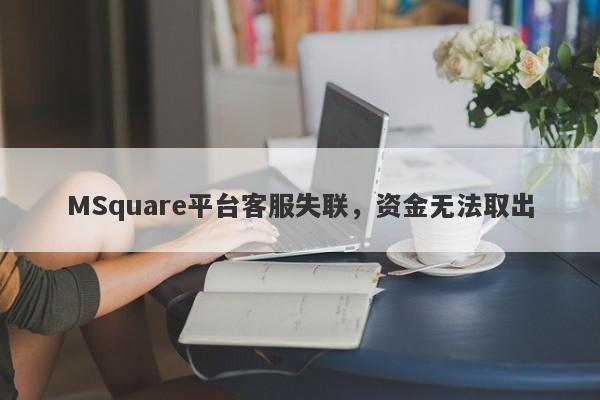 MSquare平台客服失联，资金无法取出