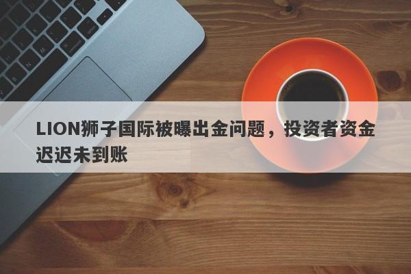 LION狮子国际被曝出金问题，投资者资金迟迟未到账