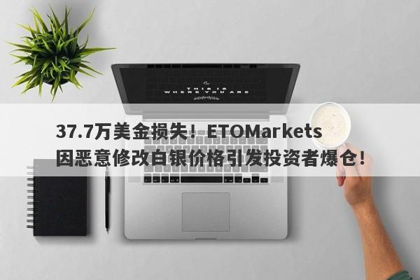 37.7万美金损失！ETOMarkets因恶意修改白银价格引发投资者爆仓！