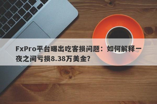 FxPro平台曝出吃客损问题：如何解释一夜之间亏损8.38万美金？