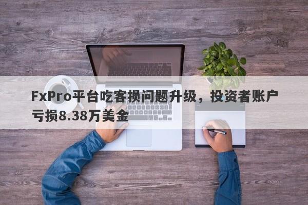 FxPro平台吃客损问题升级，投资者账户亏损8.38万美金