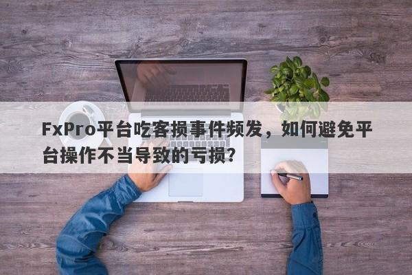 FxPro平台吃客损事件频发，如何避免平台操作不当导致的亏损？