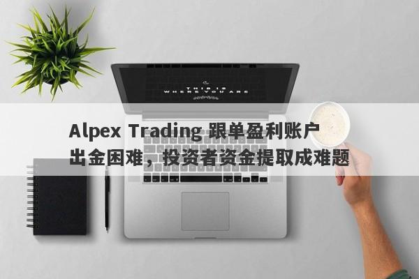 Alpex Trading 跟单盈利账户出金困难，投资者资金提取成难题